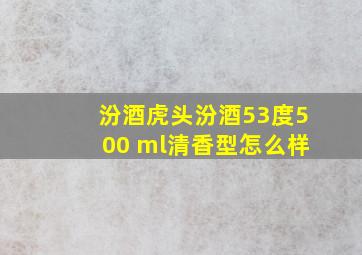 汾酒虎头汾酒53度500 ml清香型怎么样